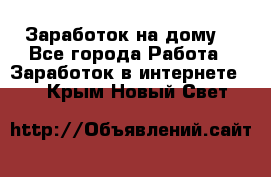 Заработок на дому! - Все города Работа » Заработок в интернете   . Крым,Новый Свет